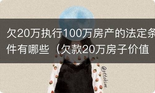 欠20万执行100万房产的法定条件有哪些（欠款20万房子价值100万会不会强制执行）