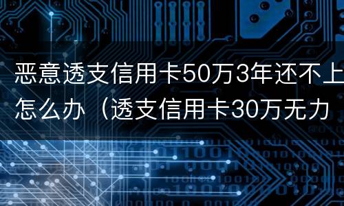 恶意透支信用卡50万3年还不上怎么办（透支信用卡30万无力偿还怎么办）