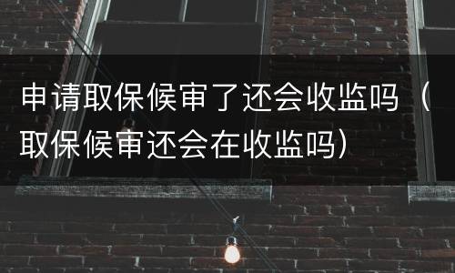 申请取保候审了还会收监吗（取保候审还会在收监吗）