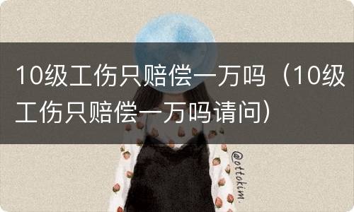 10级工伤只赔偿一万吗（10级工伤只赔偿一万吗请问）