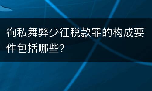 徇私舞弊少征税款罪的构成要件包括哪些？