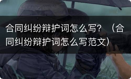 合同纠纷辩护词怎么写？（合同纠纷辩护词怎么写范文）