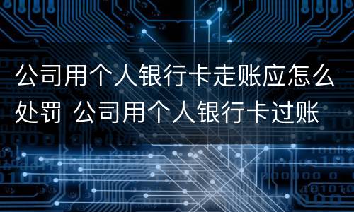 公司用个人银行卡走账应怎么处罚 公司用个人银行卡过账