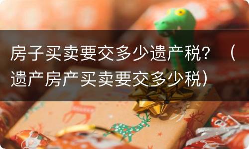 房子买卖要交多少遗产税？（遗产房产买卖要交多少税）
