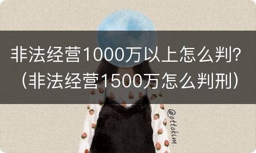 非法经营1000万以上怎么判？（非法经营1500万怎么判刑）