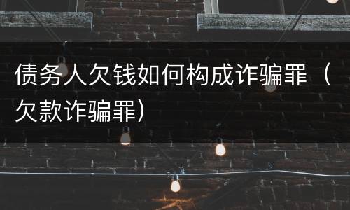 债务人欠钱如何构成诈骗罪（欠款诈骗罪）