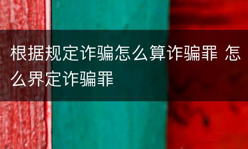 根据规定诈骗怎么算诈骗罪 怎么界定诈骗罪