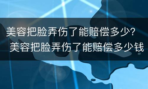 美容把脸弄伤了能赔偿多少？ 美容把脸弄伤了能赔偿多少钱