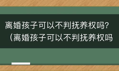 离婚孩子可以不判抚养权吗？（离婚孩子可以不判抚养权吗女方）