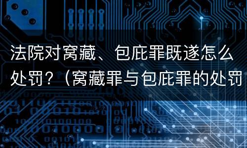 法院对窝藏、包庇罪既遂怎么处罚?（窝藏罪与包庇罪的处罚）