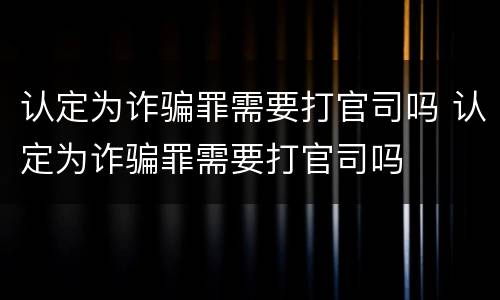 认定为诈骗罪需要打官司吗 认定为诈骗罪需要打官司吗