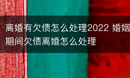 离婚有欠债怎么处理2022 婚姻期间欠债离婚怎么处理