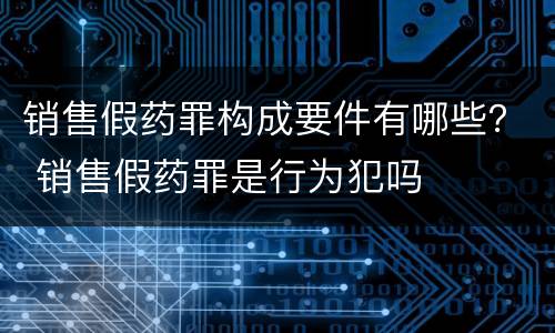 销售假药罪构成要件有哪些？ 销售假药罪是行为犯吗