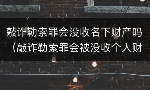 敲诈勒索罪会没收名下财产吗（敲诈勒索罪会被没收个人财产吗）