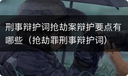 刑事辩护词抢劫案辩护要点有哪些（抢劫罪刑事辩护词）