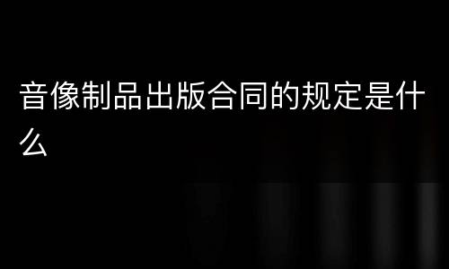 音像制品出版合同的规定是什么