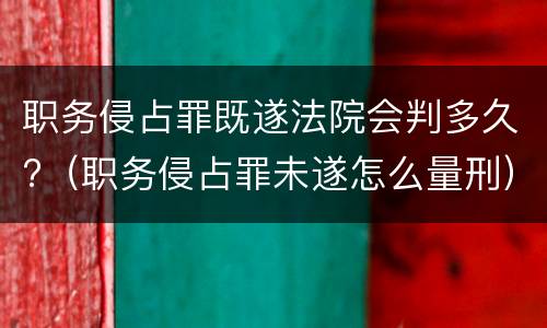 职务侵占罪既遂法院会判多久?（职务侵占罪未遂怎么量刑）