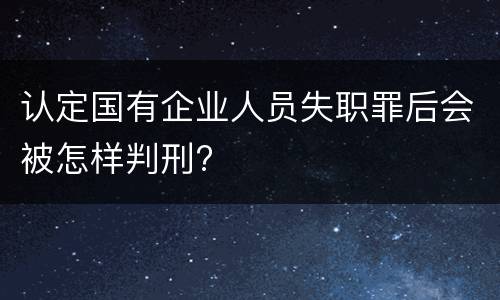 认定国有企业人员失职罪后会被怎样判刑?
