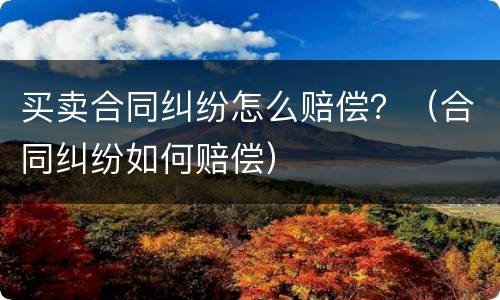 买卖合同纠纷怎么赔偿？（合同纠纷如何赔偿）