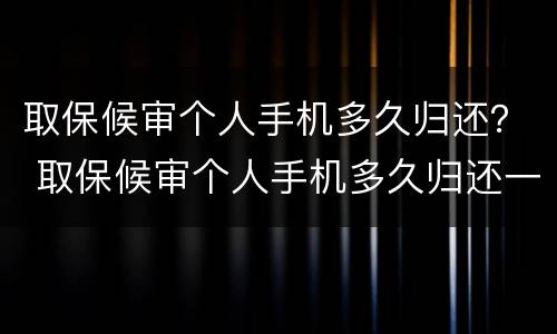 取保候审个人手机多久归还？ 取保候审个人手机多久归还一次