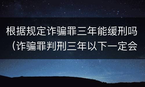 根据规定诈骗罪三年能缓刑吗（诈骗罪判刑三年以下一定会判缓刑吗）