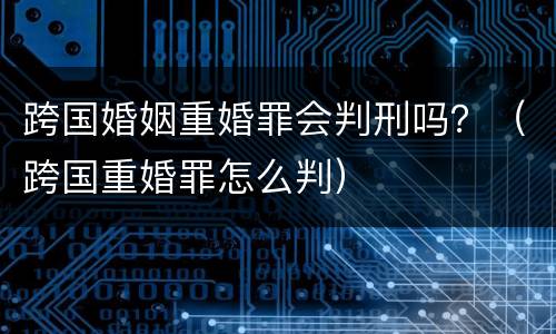 跨国婚姻重婚罪会判刑吗？（跨国重婚罪怎么判）