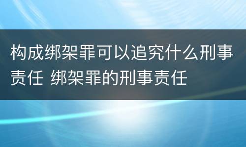 构成绑架罪可以追究什么刑事责任 绑架罪的刑事责任