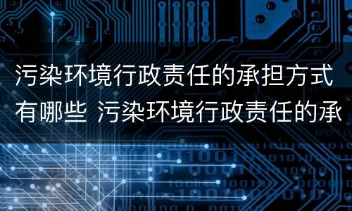 污染环境行政责任的承担方式有哪些 污染环境行政责任的承担方式有哪些种类