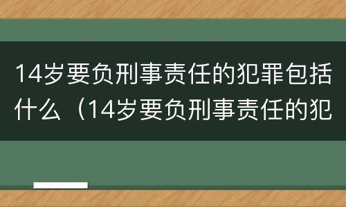14岁要负刑事责任的犯罪包括什么（14岁要负刑事责任的犯罪包括什么罪名）