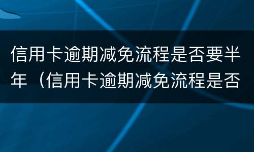 信用卡逾期减免流程是否要半年（信用卡逾期减免流程是否要半年以上）