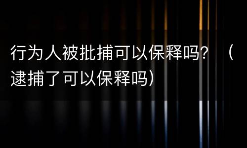 行为人被批捕可以保释吗？（逮捕了可以保释吗）