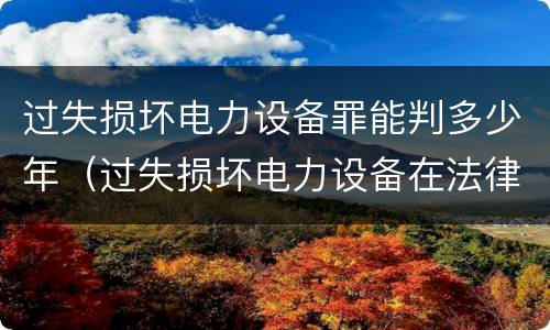 过失损坏电力设备罪能判多少年（过失损坏电力设备在法律上是不允许量刑的）