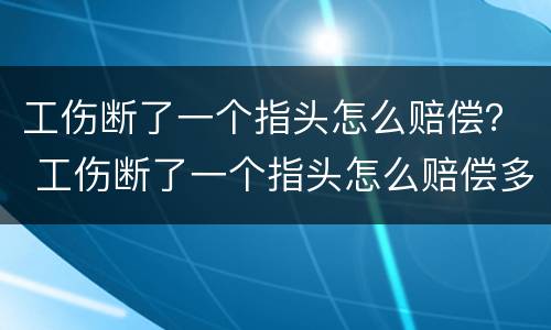 工伤断了一个指头怎么赔偿？ 工伤断了一个指头怎么赔偿多少钱