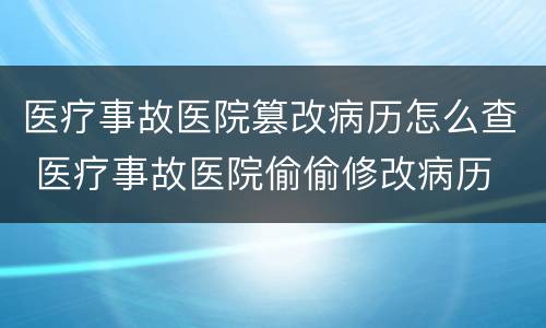 医疗事故医院篡改病历怎么查 医疗事故医院偷偷修改病历