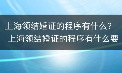 上海领结婚证的程序有什么？ 上海领结婚证的程序有什么要求