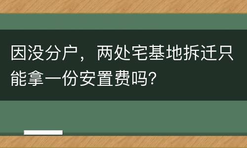 因没分户，两处宅基地拆迁只能拿一份安置费吗？