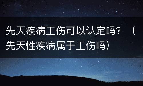 先天疾病工伤可以认定吗？（先天性疾病属于工伤吗）