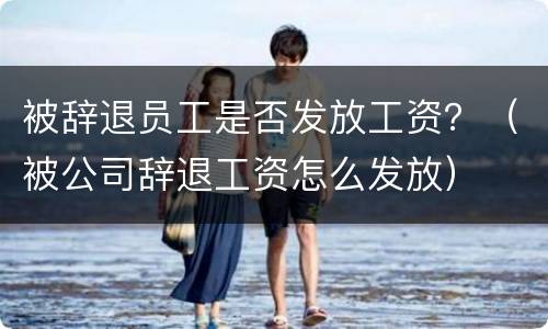 被辞退员工是否发放工资？（被公司辞退工资怎么发放）