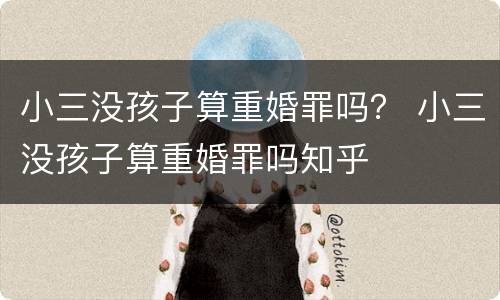 小三没孩子算重婚罪吗？ 小三没孩子算重婚罪吗知乎