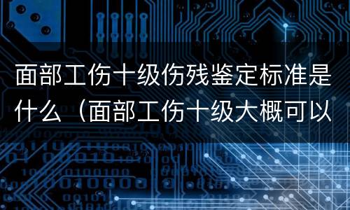 面部工伤十级伤残鉴定标准是什么（面部工伤十级大概可以赔偿多少钱?）