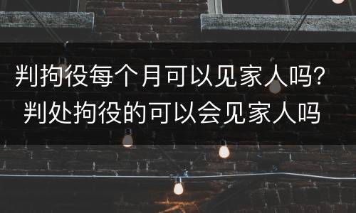 判拘役每个月可以见家人吗？ 判处拘役的可以会见家人吗