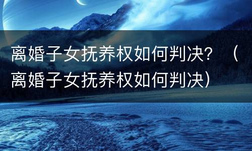 离婚子女抚养权如何判决？（离婚子女抚养权如何判决）
