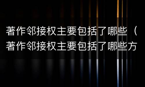 著作邻接权主要包括了哪些（著作邻接权主要包括了哪些方面）
