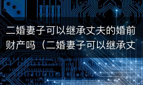二婚妻子可以继承丈夫的婚前财产吗（二婚妻子可以继承丈夫的婚前财产吗知乎）