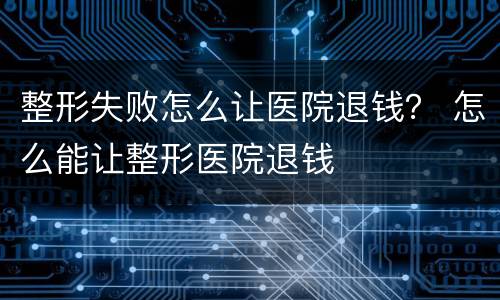 整形失败怎么让医院退钱？ 怎么能让整形医院退钱