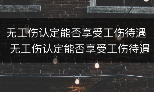 无工伤认定能否享受工伤待遇 无工伤认定能否享受工伤待遇补贴