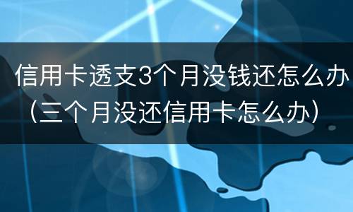 信用卡透支3个月没钱还怎么办（三个月没还信用卡怎么办）