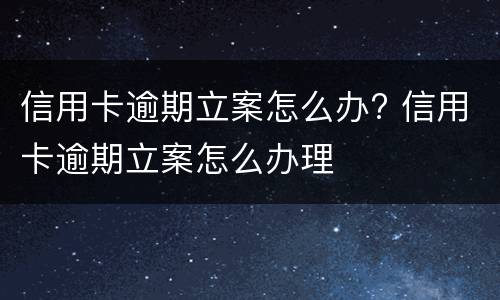 信用卡逾期立案怎么办? 信用卡逾期立案怎么办理