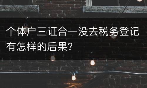 个体户三证合一没去税务登记有怎样的后果？