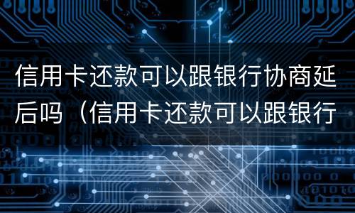 信用卡还款可以跟银行协商延后吗（信用卡还款可以跟银行协商延后吗多久）